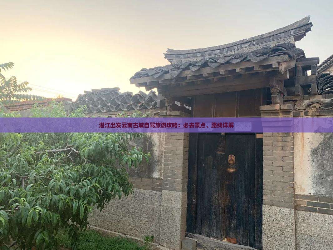 湛江出发云南古城自驾旅游攻略：必去景点、路线详解