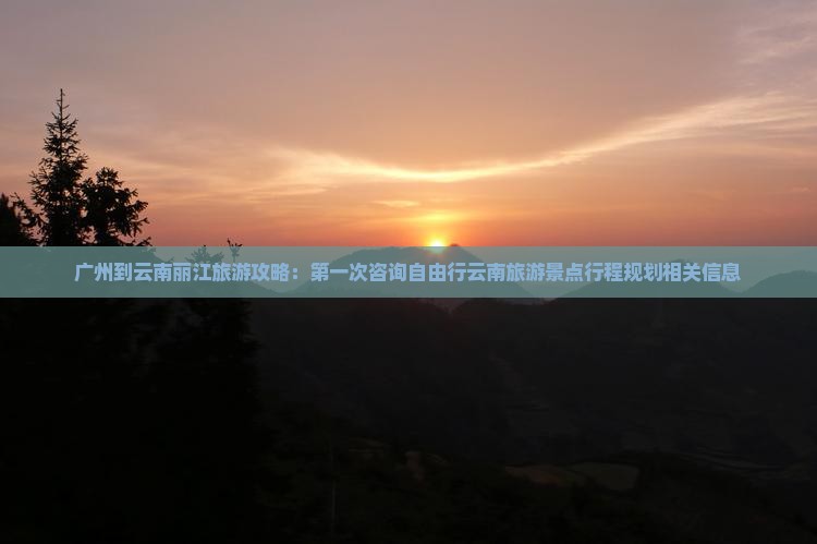 广州到云南丽江旅游攻略：第一次咨询自由行云南旅游景点行程规划相关信息
