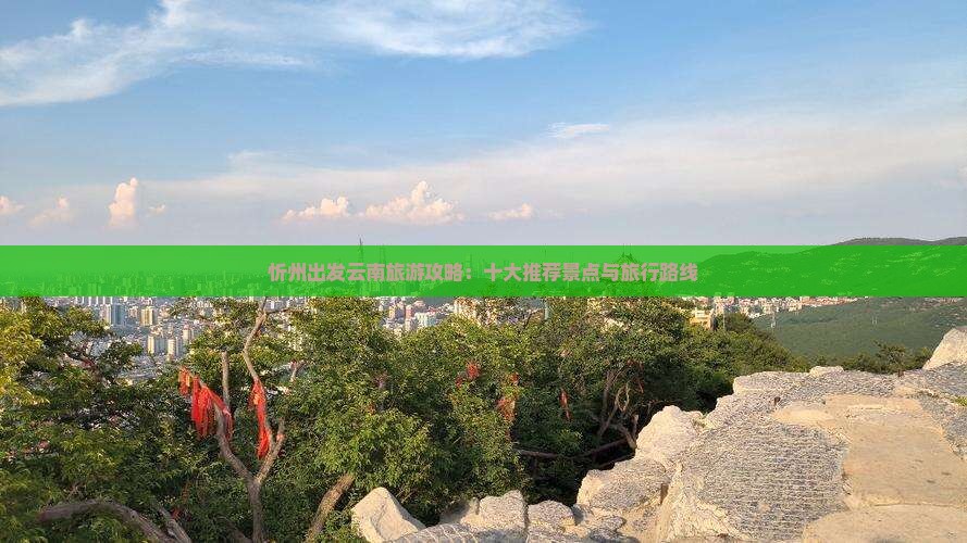 忻州出发云南旅游攻略：十大推荐景点与旅行路线