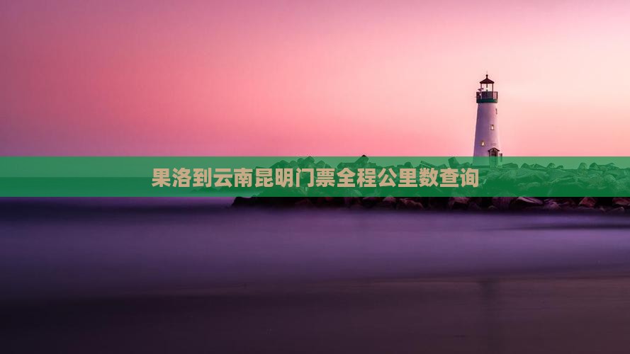 果洛到云南昆明门票全程公里数查询