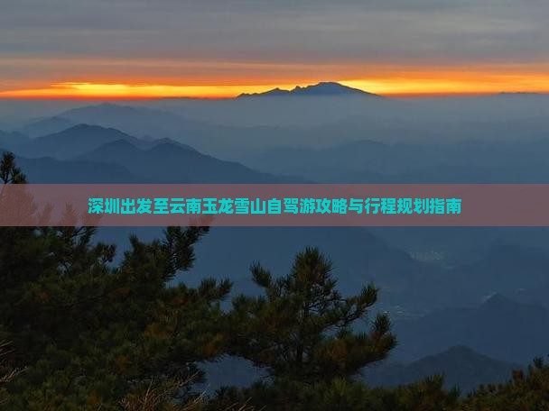 深圳出发至云南玉龙雪山自驾游攻略与行程规划指南