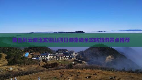 商丘到云南玉龙雪山四日游路线全攻略旅游景点推荐