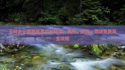 玉林去云南香格里拉七日游：费用、路线、酒店及距离全攻略