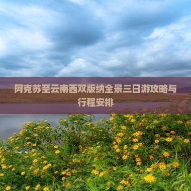 阿克苏至云南西双版纳全景三日游攻略与行程安排
