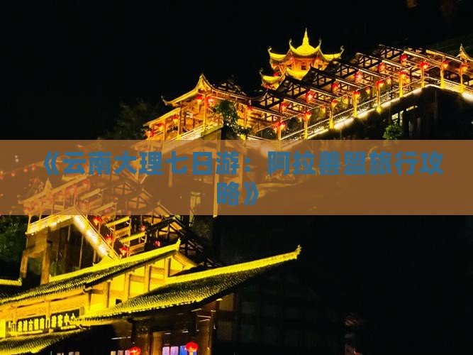 《云南大理七日游：阿拉善盟旅行攻略》
