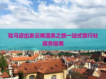 驻马店出发云南温泉之旅一站式旅行社服务指南