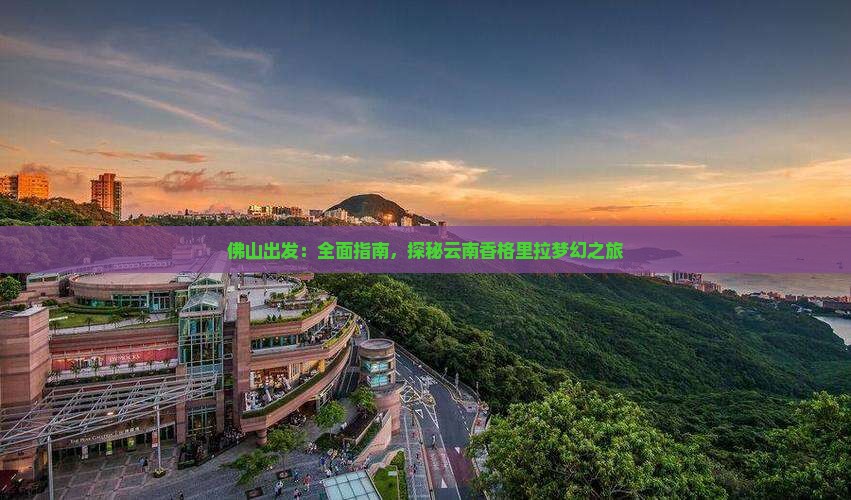 佛山出发：全面指南，探秘云南香格里拉梦幻之旅