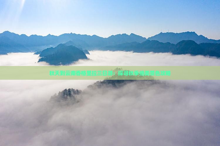 秋天到云南香格里拉三日游：探寻秋季绝美景色攻略