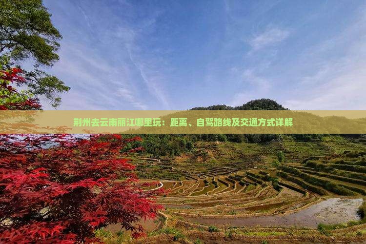 荆州去云南丽江哪里玩：距离、自驾路线及交通方式详解
