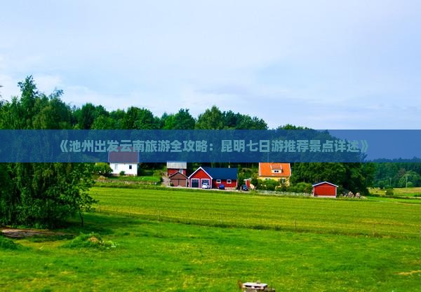 《池州出发云南旅游全攻略：昆明七日游推荐景点详述》
