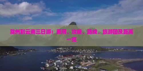 滁州到云南三日游：费用、攻略、路线、旅游团及距离一览