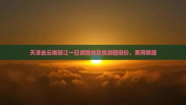 天津去云南丽江一日游路线及旅游团报价，费用明细
