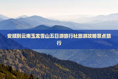 安顺到云南玉龙雪山五日游旅行社旅游攻略景点旅行