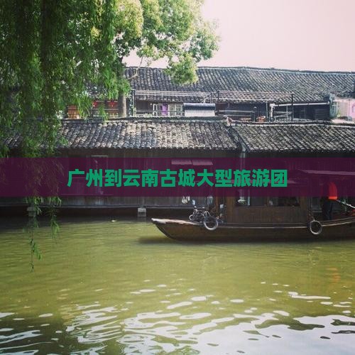 广州到云南古城大型旅游团