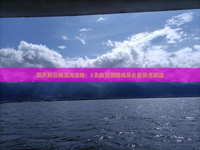 夏天到云南洱海攻略：5天自驾游路线及必看景点精选