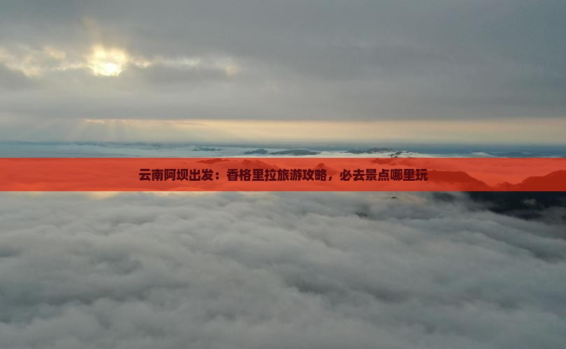 云南阿坝出发：香格里拉旅游攻略，必去景点哪里玩