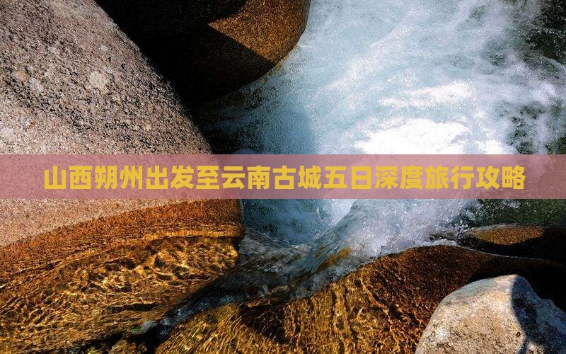 山西朔州出发至云南古城五日深度旅行攻略