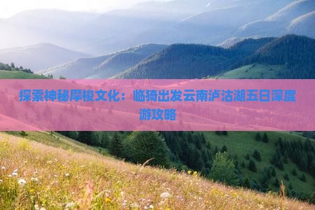 探索神秘摩梭文化：临猗出发云南泸沽湖五日深度游攻略