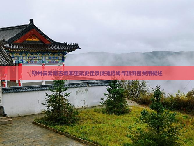 朔州去云南古城哪里玩更佳及便捷路线与旅游团费用概述