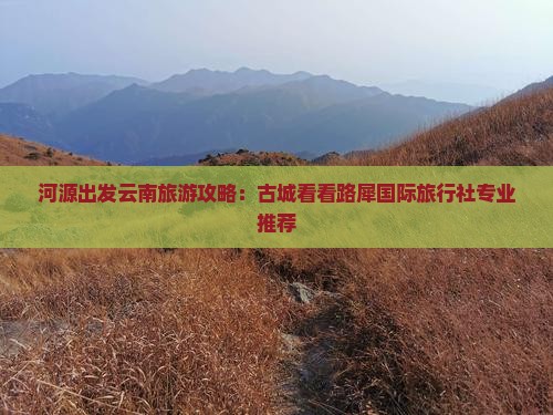 河源出发云南旅游攻略：古城看看路犀国际旅行社专业推荐