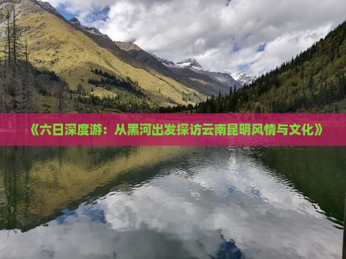《六日深度游：从黑河出发探访云南昆明风情与文化》