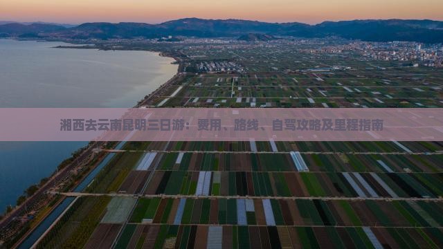 湘西去云南昆明三日游：费用、路线、自驾攻略及里程指南