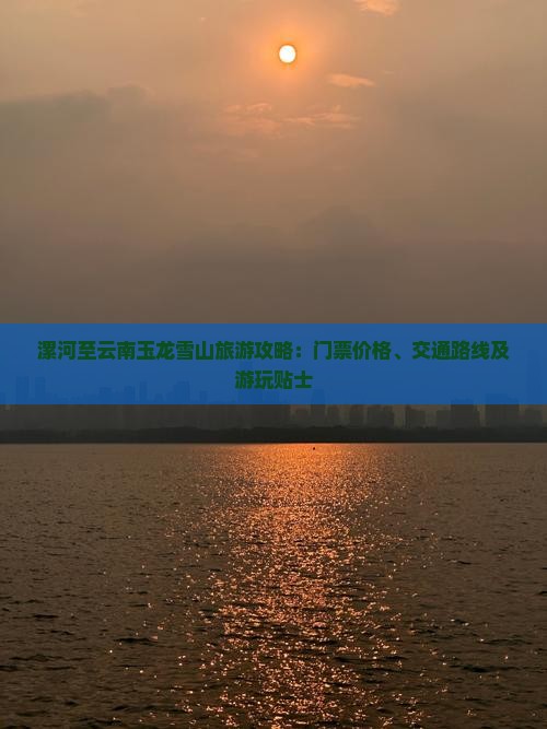 漯河至云南玉龙雪山旅游攻略：门票价格、交通路线及游玩贴士