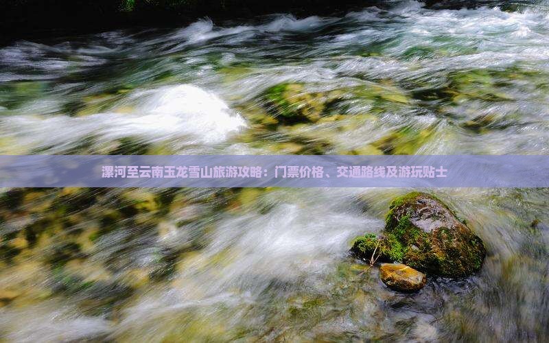 漯河至云南玉龙雪山旅游攻略：门票价格、交通路线及游玩贴士