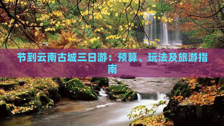 节到云南古城三日游：预算、玩法及旅游指南