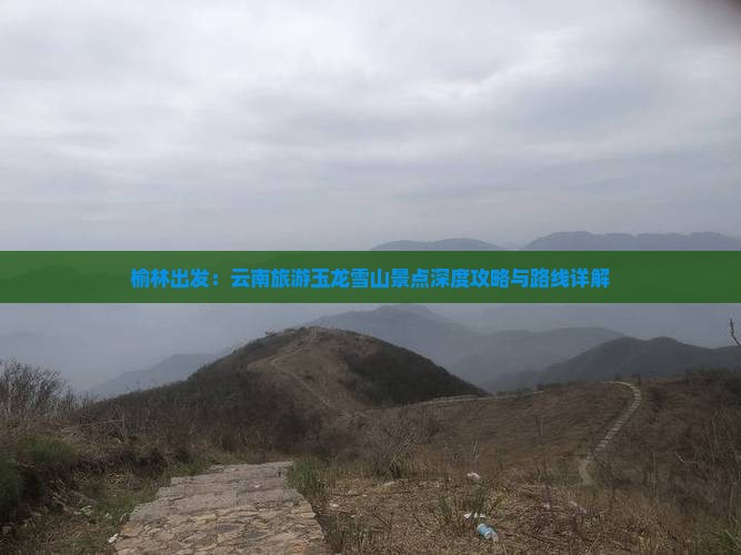 榆林出发：云南旅游玉龙雪山景点深度攻略与路线详解