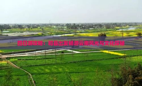 四日游攻略：和县出发畅游云南风光与文化探秘