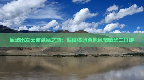 廊坊出发云南温泉之旅：深度体验两地风情精华二日游