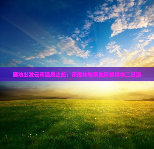 廊坊出发云南温泉之旅：深度体验两地风情精华二日游