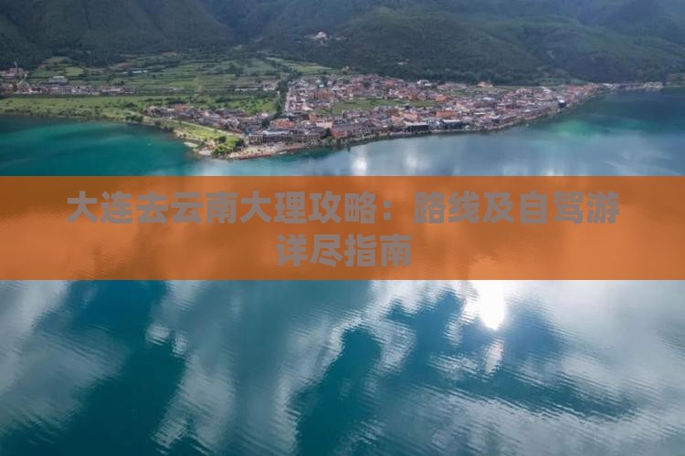 大连去云南大理攻略：路线及自驾游详尽指南