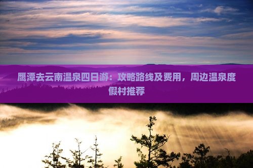 鹰潭去云南温泉四日游：攻略路线及费用，周边温泉度假村推荐