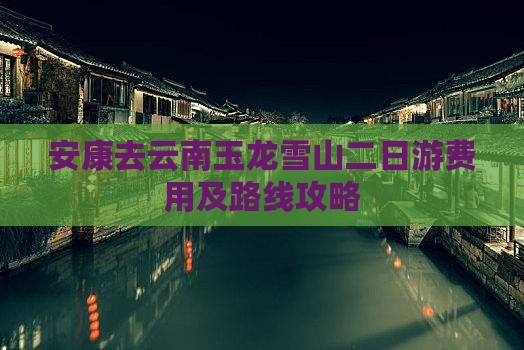 安康去云南玉龙雪山二日游费用及路线攻略