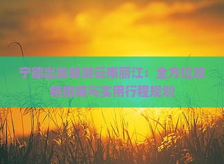 宁德出发畅游云南丽江：全方位攻略指南与实用行程规划