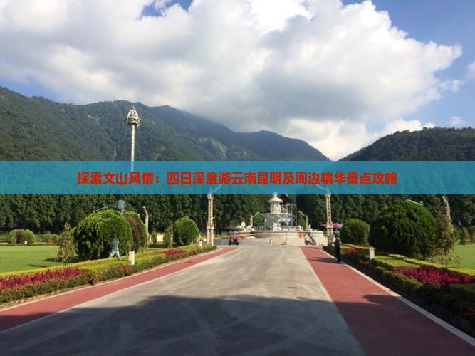 探索文山风情：四日深度游云南昆明及周边精华景点攻略