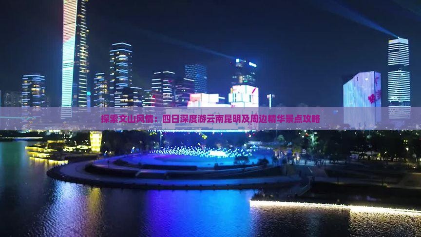 探索文山风情：四日深度游云南昆明及周边精华景点攻略