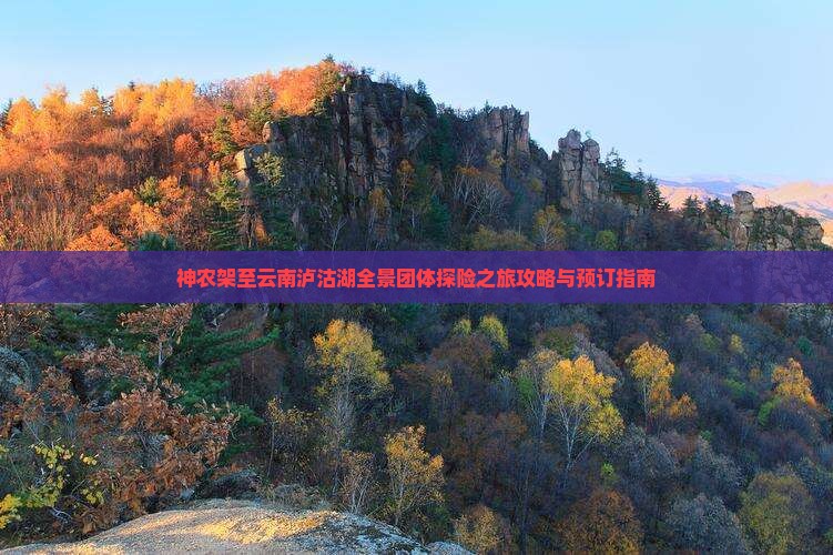 神农架至云南泸沽湖全景团体探险之旅攻略与预订指南