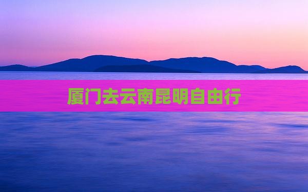 厦门去云南昆明自由行