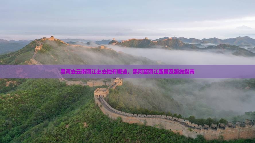 黑河去云南丽江必去地有哪些，黑河至丽江距离及路线指南