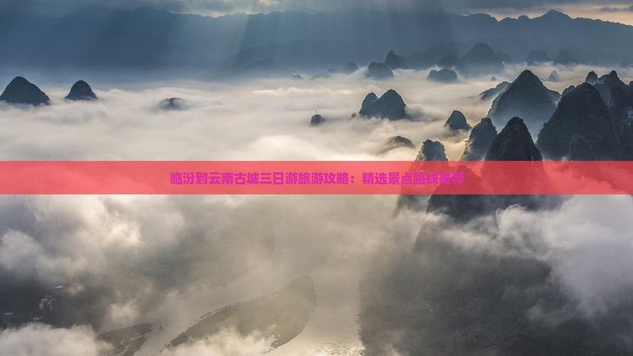 临汾到云南古城三日游旅游攻略：精选景点路线推荐