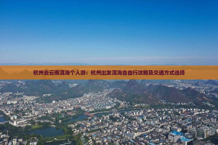 杭州去云南洱海个人游：杭州出发洱海自由行攻略及交通方式选择