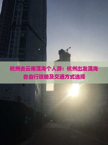 杭州去云南洱海个人游：杭州出发洱海自由行攻略及交通方式选择