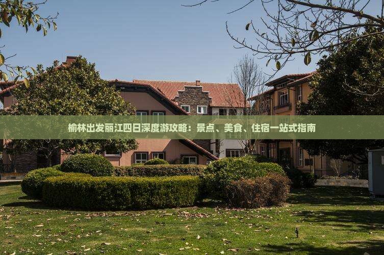 榆林出发丽江四日深度游攻略：景点、美食、住宿一站式指南