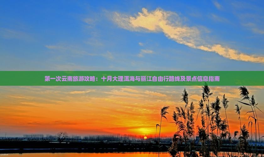 第一次云南旅游攻略：十月大理洱海与丽江自由行路线及景点信息指南