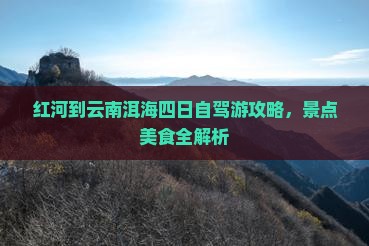 红河到云南洱海四日自驾游攻略，景点美食全解析