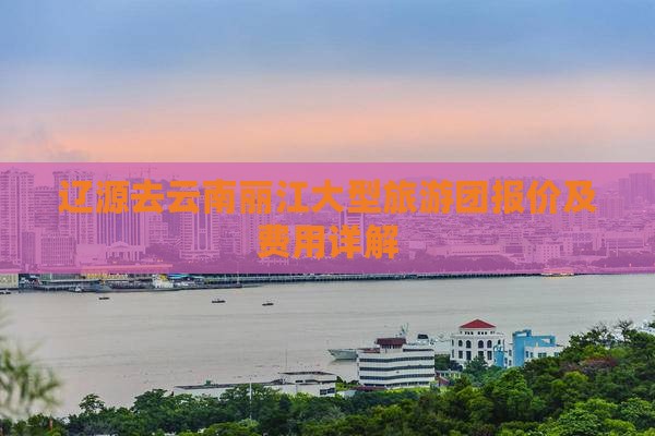 辽源去云南丽江大型旅游团报价及费用详解