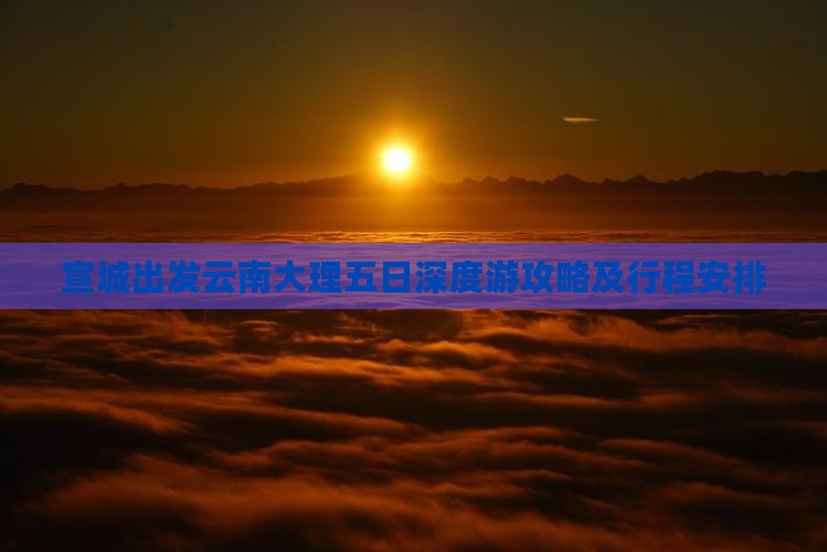 宣城出发云南大理五日深度游攻略及行程安排